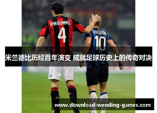 米兰德比历经百年演变 成就足球历史上的传奇对决