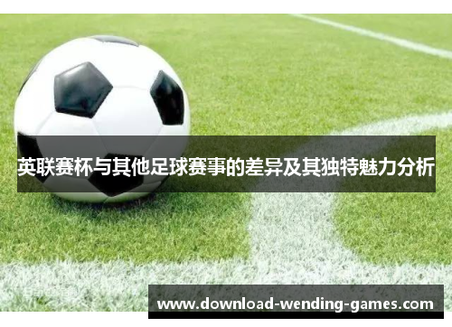 英联赛杯与其他足球赛事的差异及其独特魅力分析 英联赛杯与其他足球赛事的差异及其独特魅力分析