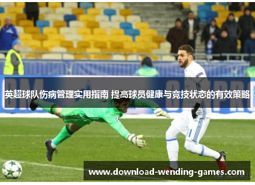 英超球队伤病管理实用指南 提高球员健康与竞技状态的有效策略 英超球队伤病管理实用指南 提高球员健康与竞技状态的有效策略
