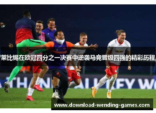 莱比锡在欧冠四分之一决赛中逆袭马竞晋级四强的精彩历程 莱比锡在欧冠四分之一决赛中逆袭马竞晋级四强的精彩历程