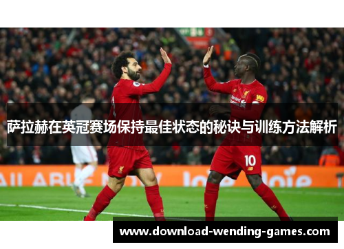 萨拉赫在英冠赛场保持最佳状态的秘诀与训练方法解析 萨拉赫在英冠赛场保持最佳状态的秘诀与训练方法解析