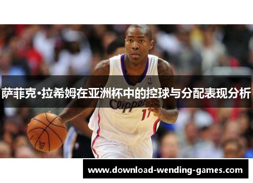 萨菲克·拉希姆在亚洲杯中的控球与分配表现分析 萨菲克·拉希姆在亚洲杯中的控球与分配表现分析