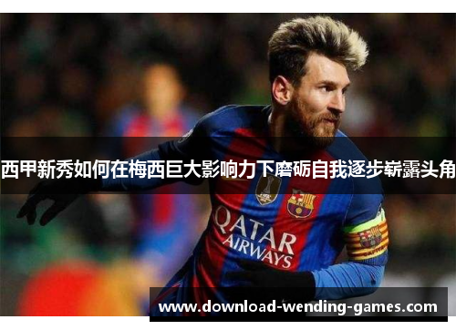 西甲新秀如何在梅西巨大影响力下磨砺自我逐步崭露头角 西甲新秀如何在梅西巨大影响力下磨砺自我逐步崭露头角