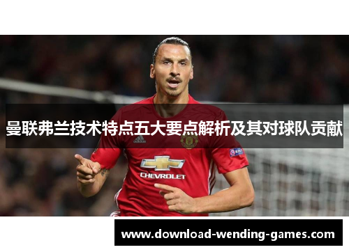 曼联弗兰技术特点五大要点解析及其对球队贡献