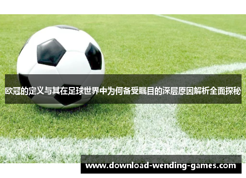 欧冠的定义与其在足球世界中为何备受瞩目的深层原因解析全面探秘