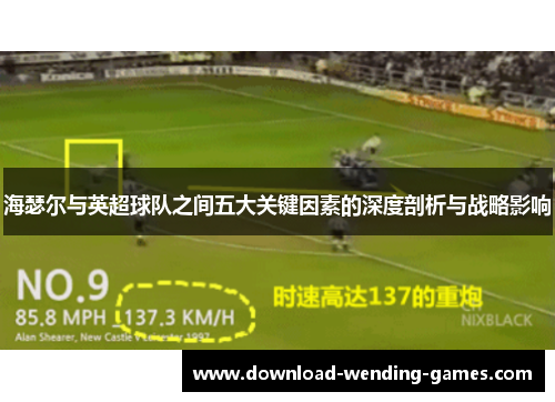 海瑟尔与英超球队之间五大关键因素的深度剖析与战略影响 海瑟尔与英超球队之间五大关键因素的深度剖析与战略影响