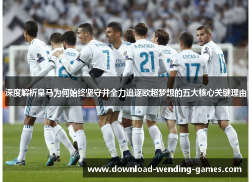 深度解析皇马为何始终坚守并全力追逐欧超梦想的五大核心关键理由 深度解析皇马为何始终坚守并全力追逐欧超梦想的五大核心关键理由