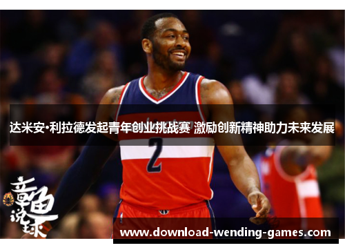 达米安·利拉德发起青年创业挑战赛 激励创新精神助力未来发展 达米安·利拉德发起青年创业挑战赛 激励创新精神助力未来发展