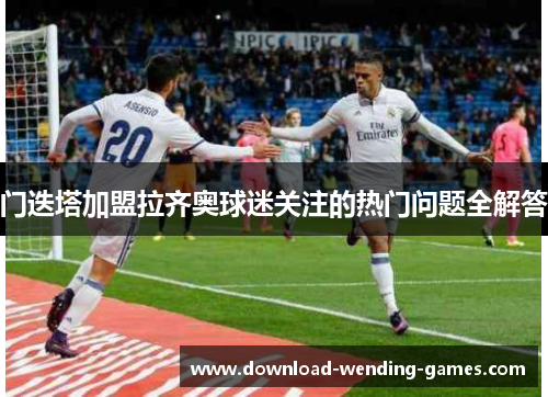 门迭塔加盟拉齐奥球迷关注的热门问题全解答 门迭塔加盟拉齐奥球迷关注的热门问题全解答