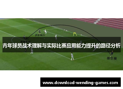 青年球员战术理解与实际比赛应用能力提升的路径分析