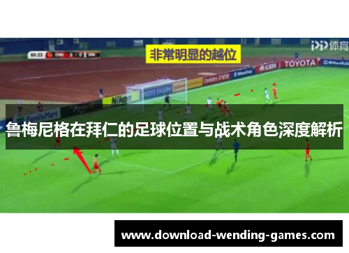 鲁梅尼格在拜仁的足球位置与战术角色深度解析 鲁梅尼格在拜仁的足球位置与战术角色深度解析