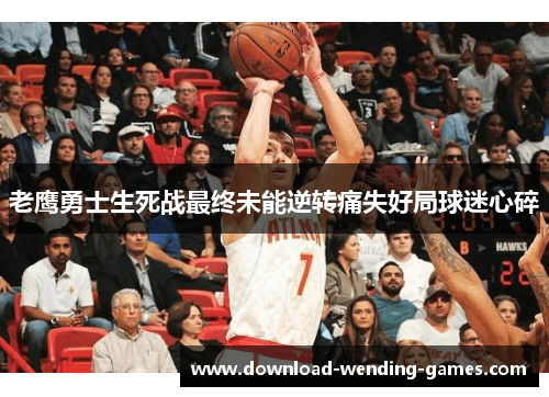 老鹰勇士生死战最终未能逆转痛失好局球迷心碎 老鹰勇士生死战最终未能逆转痛失好局球迷心碎