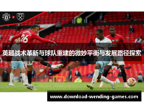 英超战术革新与球队重建的微妙平衡与发展路径探索
