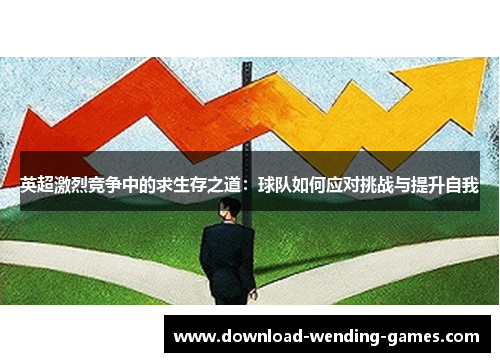 英超激烈竞争中的求生存之道:球队如何应对挑战与提升自我 英超激烈竞争中的求生存之道:球队如何应对挑战与提升自我