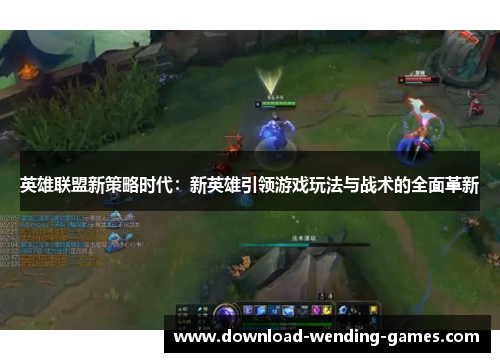 英雄联盟新策略时代：新英雄引领游戏玩法与战术的全面革新