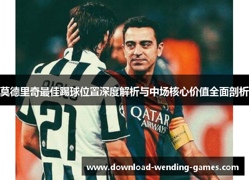 莫德里奇最佳踢球位置深度解析与中场核心价值全面剖析
