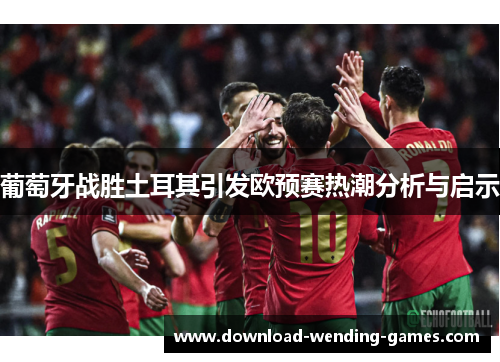葡萄牙战胜土耳其引发欧预赛热潮分析与启示 葡萄牙战胜土耳其引发欧预赛热潮分析与启示
