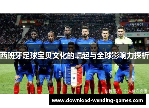 西班牙足球宝贝文化的崛起与全球影响力探析 西班牙足球宝贝文化的崛起与全球影响力探析