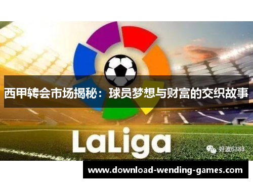 西甲转会市场揭秘:球员梦想与财富的交织故事 西甲转会市场揭秘:球员梦想与财富的交织故事