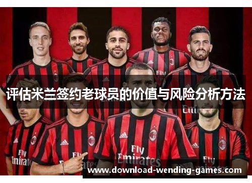 评估米兰签约老球员的价值与风险分析方法 评估米兰签约老球员的价值与风险分析方法