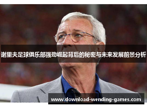 谢里夫足球俱乐部强劲崛起背后的秘密与未来发展前景分析 谢里夫足球俱乐部强劲崛起背后的秘密与未来发展前景分析