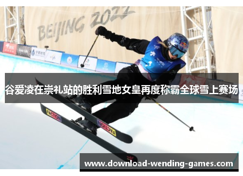 谷爱凌在崇礼站的胜利雪地女皇再度称霸全球雪上赛场
