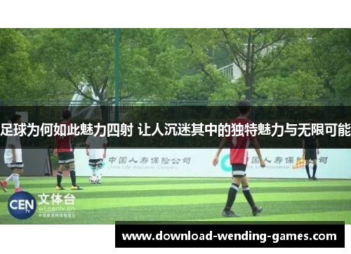 足球为何如此魅力四射 让人沉迷其中的独特魅力与无限可能