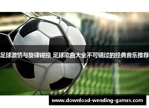 足球激情与旋律碰撞 足球歌曲大全不可错过的经典音乐推荐 足球激情与旋律碰撞 足球歌曲大全不可错过的经典音乐推荐