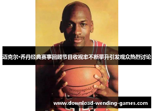 迈克尔·乔丹经典赛事回顾节目收视率不断攀升引发观众热烈讨论