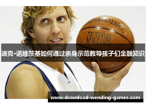 迪克·诺维茨基如何通过亲身示范教导孩子们金融知识 迪克·诺维茨基如何通过亲身示范教导孩子们金融知识