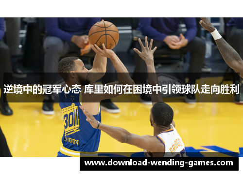 逆境中的冠军心态 库里如何在困境中引领球队走向胜利