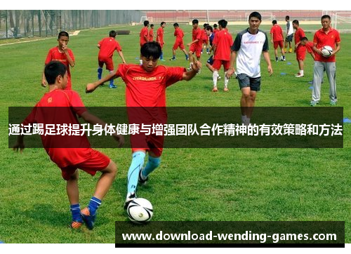 通过踢足球提升身体健康与增强团队合作精神的有效策略和方法
