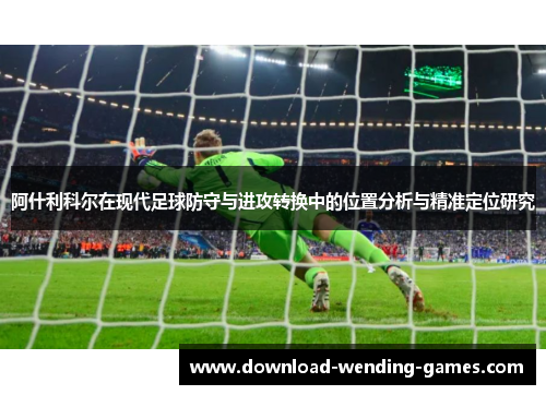 阿什利科尔在现代足球防守与进攻转换中的位置分析与精准定位研究 阿什利科尔在现代足球防守与进攻转换中的位置分析与精准定位研究
