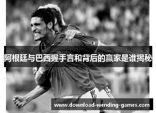 阿根廷与巴西握手言和背后的赢家是谁揭秘 阿根廷与巴西握手言和背后的赢家是谁揭秘