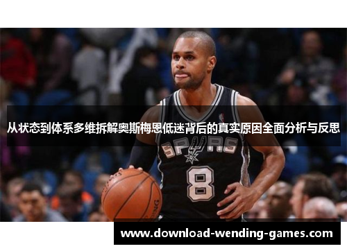 从状态到体系多维拆解奥斯梅恩低迷背后的真实原因全面分析与反思 从状态到体系多维拆解奥斯梅恩低迷背后的真实原因全面分析与反思