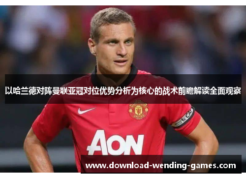 以哈兰德对阵曼联亚冠对位优势分析为核心的战术前瞻解读全面观察