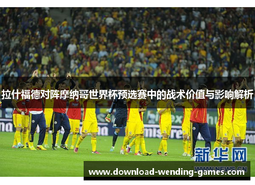 拉什福德对阵摩纳哥世界杯预选赛中的战术价值与影响解析 拉什福德对阵摩纳哥世界杯预选赛中的战术价值与影响解析