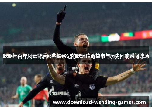 欧联杯百年风云背后那些被铭记的欧洲传奇故事与历史回响瞬间球场
