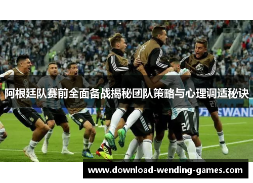 阿根廷队赛前全面备战揭秘团队策略与心理调适秘诀 阿根廷队赛前全面备战揭秘团队策略与心理调适秘诀