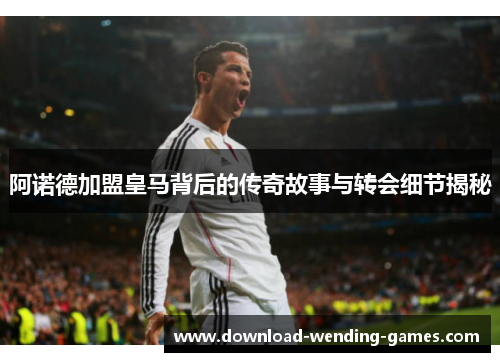 阿诺德加盟皇马背后的传奇故事与转会细节揭秘