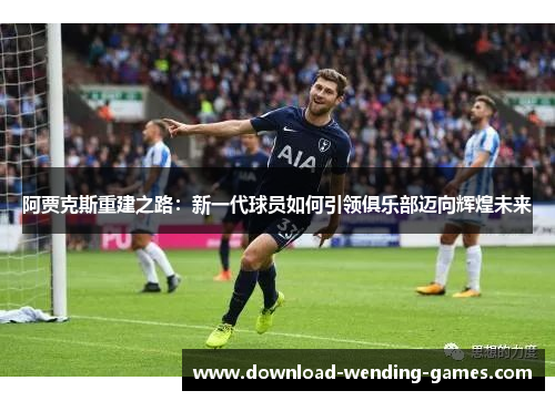 阿贾克斯重建之路:新一代球员如何引领俱乐部迈向辉煌未来 阿贾克斯重建之路:新一代球员如何引领俱乐部迈向辉煌未来