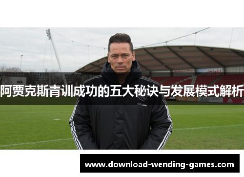 阿贾克斯青训成功的五大秘诀与发展模式解析 阿贾克斯青训成功的五大秘诀与发展模式解析
