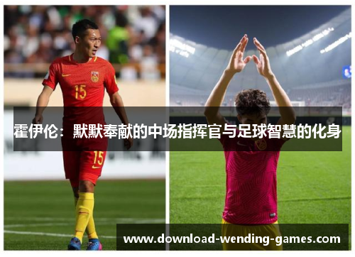 霍伊伦：默默奉献的中场指挥官与足球智慧的化身