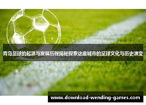 青岛足球的起源与发展历程揭秘探索这座城市的足球文化与历史演变