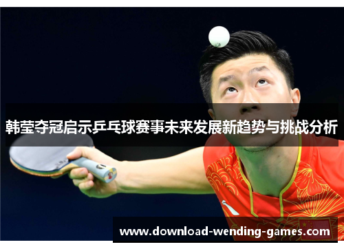 韩莹夺冠启示乒乓球赛事未来发展新趋势与挑战分析 韩莹夺冠启示乒乓球赛事未来发展新趋势与挑战分析