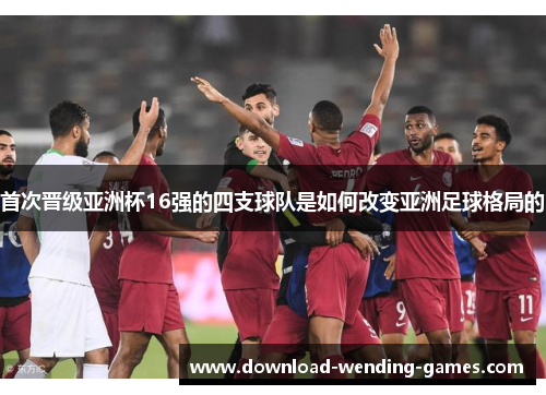 首次晋级亚洲杯16强的四支球队是如何改变亚洲足球格局的 首次晋级亚洲杯16强的四支球队是如何改变亚洲足球格局的