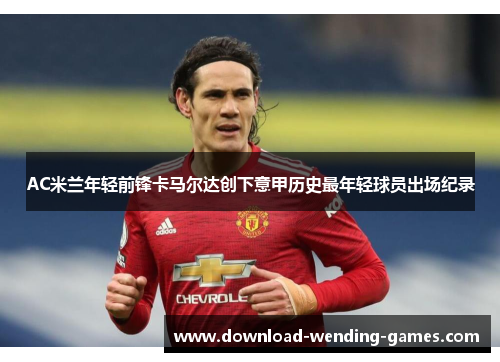 AC米兰年轻前锋卡马尔达创下意甲历史最年轻球员出场纪录