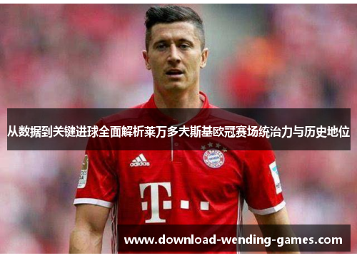 从数据到关键进球全面解析莱万多夫斯基欧冠赛场统治力与历史地位