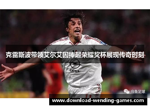 克雷斯波带领艾尔艾因捧起荣耀奖杯展现传奇时刻