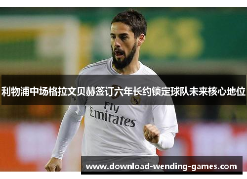 利物浦中场格拉文贝赫签订六年长约锁定球队未来核心地位
